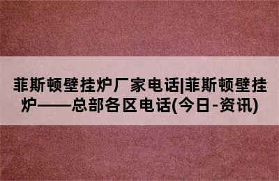 菲斯顿壁挂炉厂家电话|菲斯顿壁挂炉——总部各区电话(今日-资讯)